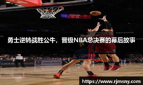 勇士逆转战胜公牛，晋级NBA总决赛的幕后故事